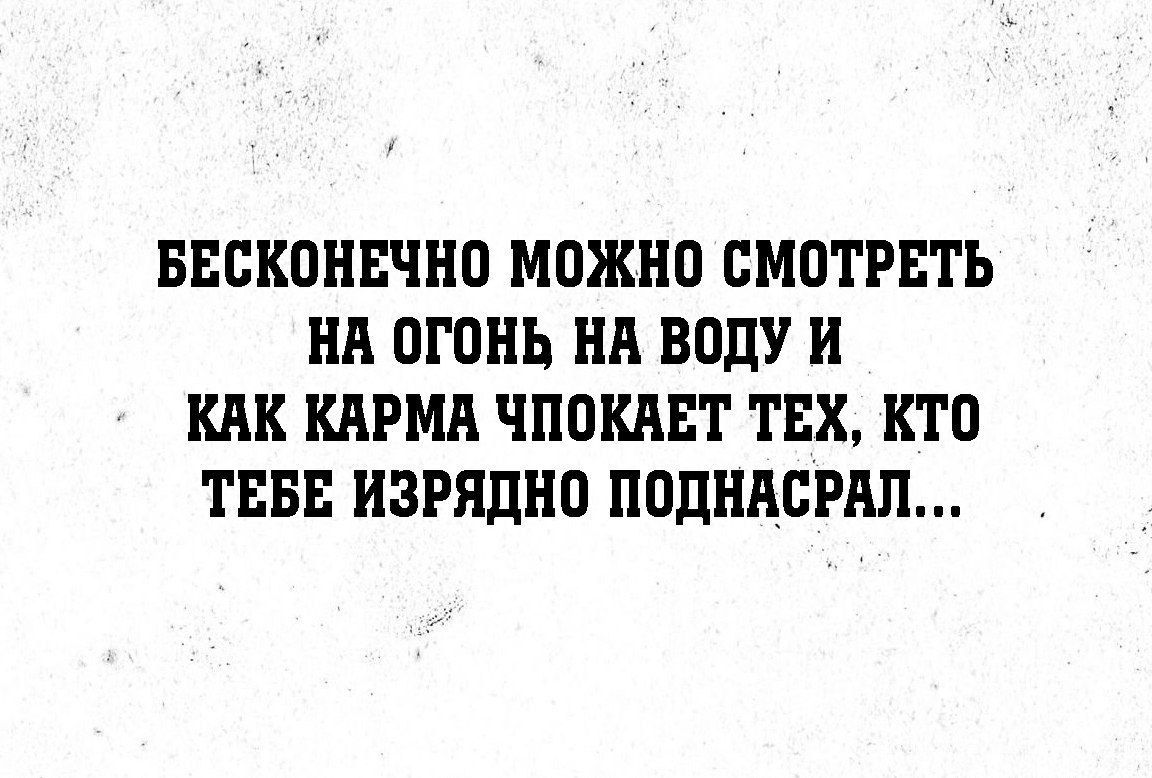 Бесконечно можно смотреть на огонь на воду и как карма чпокает тех, кто тебе изрядно поднасрал...
