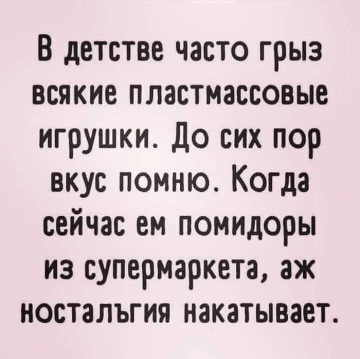 В детстве часто грыз всякие пластмассовые игрушки. До сих пор вкус помню. Когда сейчас ем помидоры из супермаркета, аж ностальгия накатывает.