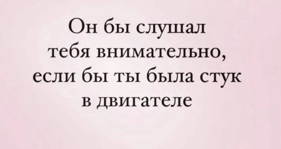 Он бы слушал тебя внимательно, если бы ты была стук в двигателе