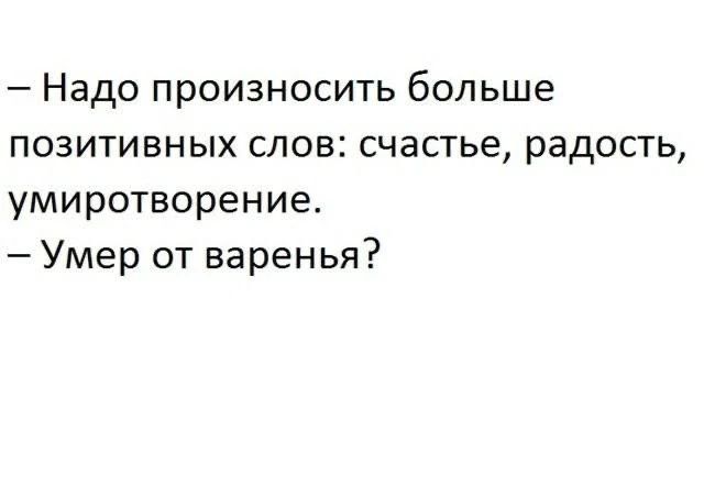 — Надо произносить больше позитивных слов: счастье, радость, умиротворение.\n— Умер от варенья?
