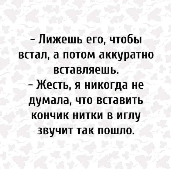 - Лижешь его, чтобы встал, а потом аккуратно вставляешь. - Жесть, я никогда не думала, что вставить кончик нитки в иглу звучит так пошло.