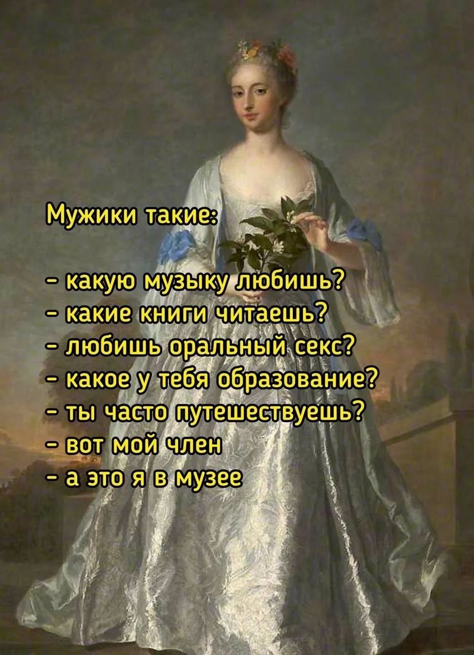 Мужики такие:\n- какую музыку любишь?\n- какие книги читаешь?\n- любишь оральный секс?\n- какое у тебя образование?\n- ты часто путешествуешь?\n- вот мой член\n- а это я в музее