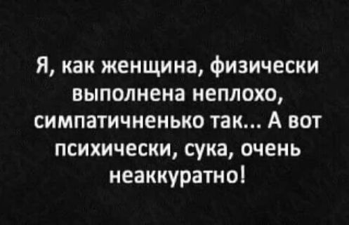 Я, как женщина, физически выполнена неплохо, симпатичненько так... А вот психически, сука, очень неаккуратно!