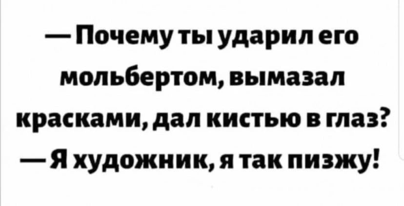 -Почему ты ударил его мольбертом, вымазал красками, дал кистью в глаз?\n—Я художник, я так пизжу!