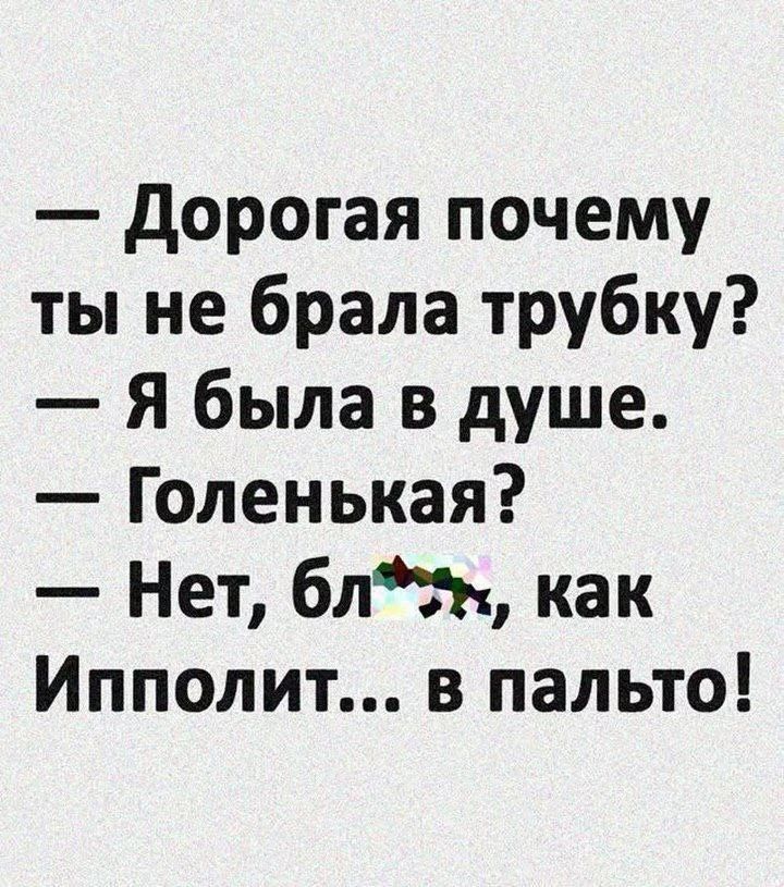 — Дорогая почему ты не брала трубку? 
— Я была в душе. 
— Голенькая? 
— Нет, бля, как Ипполит... в пальто!