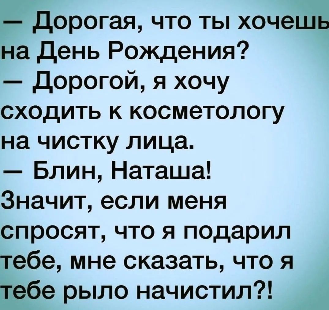 - Дорогая, что ты хочешь на День Рождения?\n- Дорогой, я хочу сходить к косметологу на чистку лица.\n- Блин, Наташа! Значит, если меня спросят, что я подарил тебе, мне сказать, что я тебе рыло начистил?!
