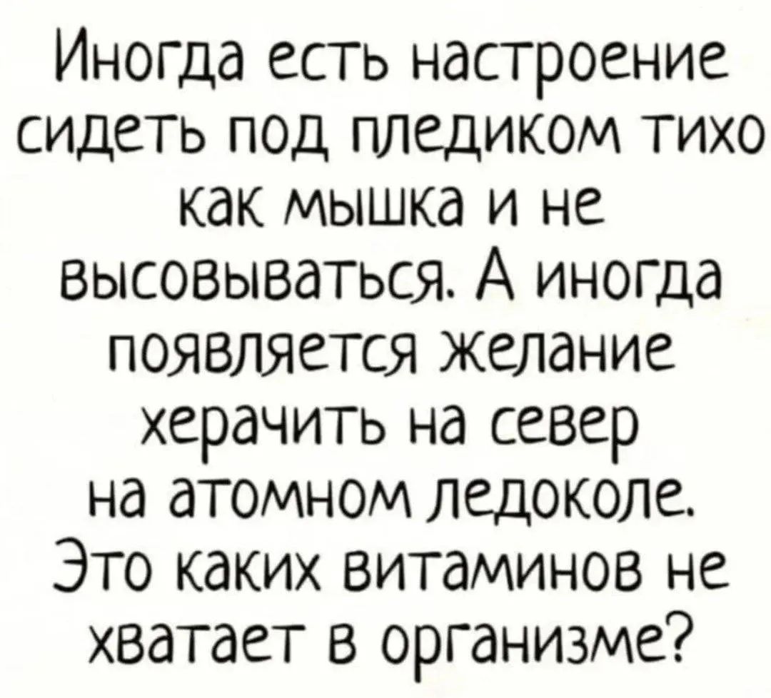 Иногда есть настроение сидеть под пледом тихо как мышка и не высовываться. А иногда появляется желание херачить на север на атомном ледоколе. Это каких витаминов не хватает в организме?