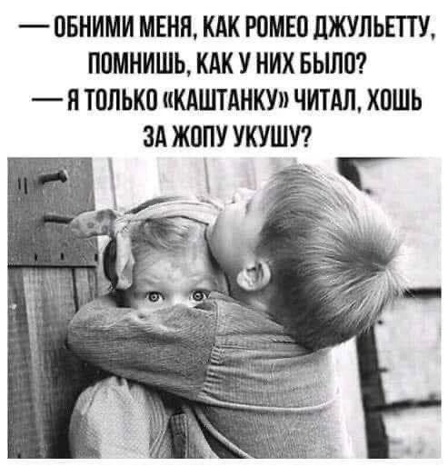 — ОБНИМИ МЕНЯ, КАК РОМЕО ДЖУЛЬЕТТУ, ПОМНИШЬ, КАК У НИХ БЫЛО? 
— Я ТОЛЬКО «КАШТАНКУ» ЧИТАЛ, ХОЧЕШЬ ЗА ЖОПУ УКУШУ?