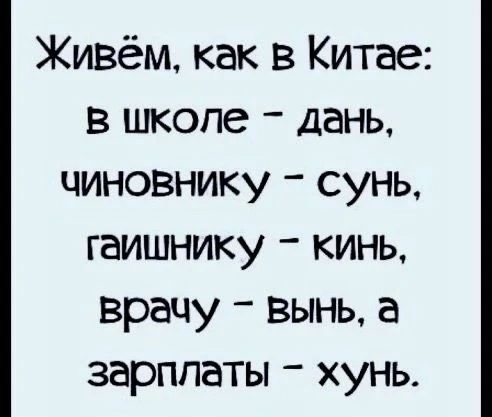Живём, как в Китае: в школе - дань, чиновнику - сунь, гаишнику - кинь, врачу - винь, а зарплаты - хуй.