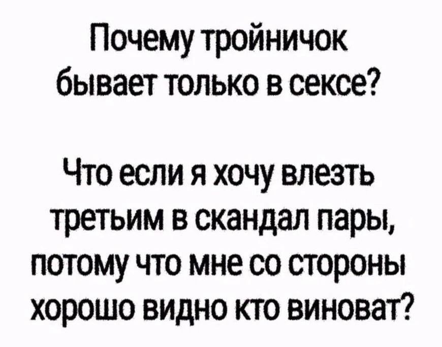Почему тройничок бывает только в сексе? Что если я хочу влезть третьим в скандал пары, потому что мне со стороны хорошо видно кто виноват?