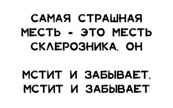 САМАЯ СТРАШНАЯ МЕСТЬ - ЭТО МЕСТЬ СКЛЕРОЗНИКА, ОН МСТИТ И ЗАБЫВАЕТ, МСТИТ И ЗАБЫВАЕТ