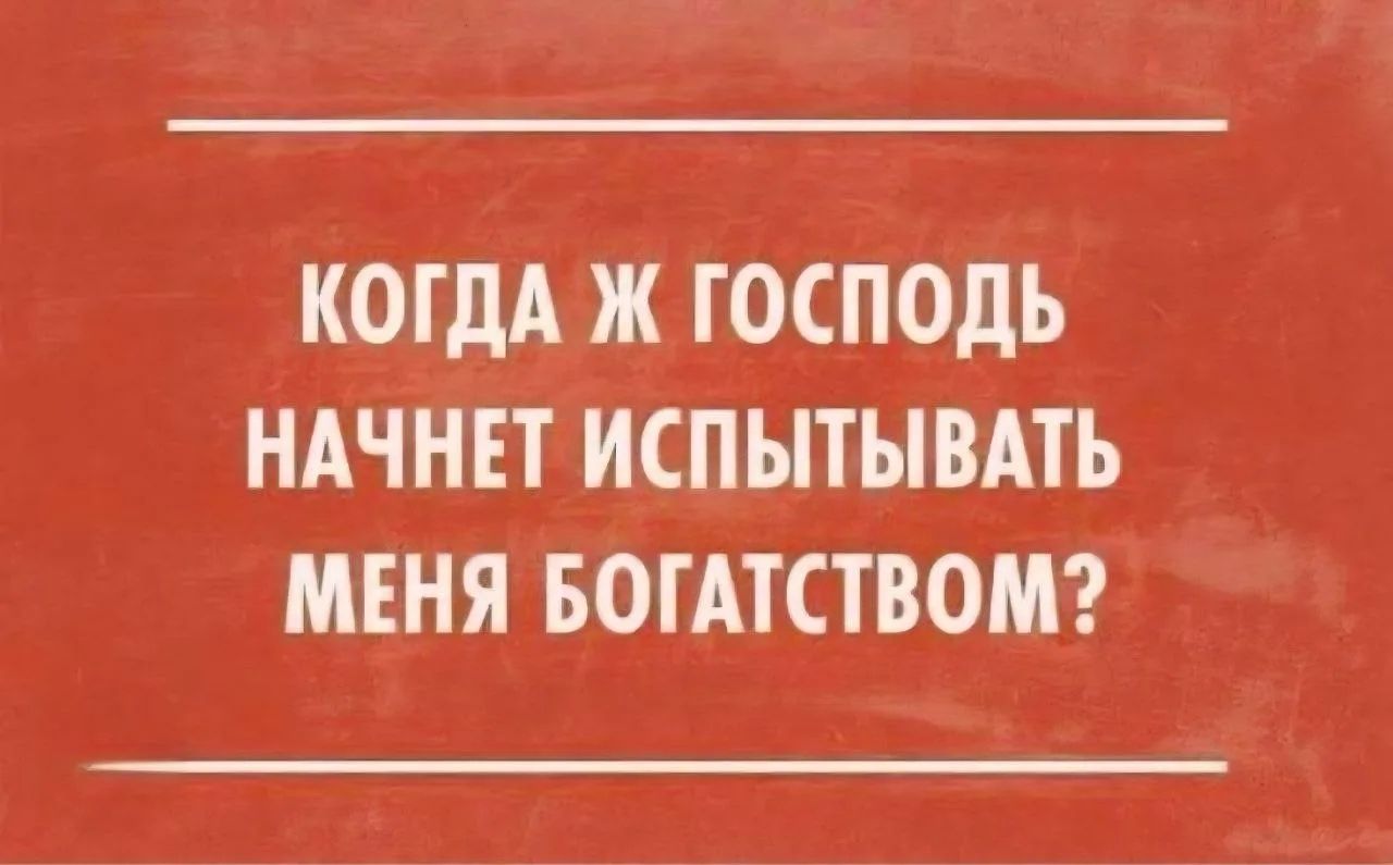 КОГДА Ж ГОСПОДЬ НАЧНЕТ ИСПЫТЫВАТЬ МЕНЯ БОГАТСТВОМ?