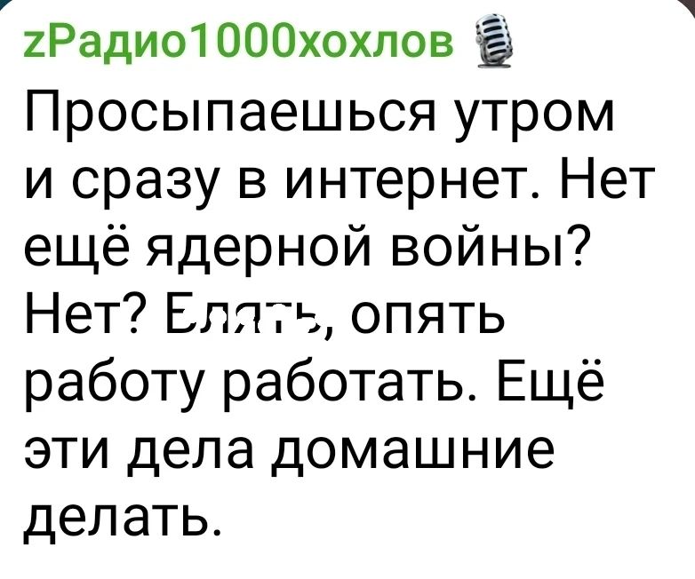 Просыпаешься утром и сразу в интернет. Нет ещё ядерной войны? Нет? Едть, опять работу работать. Ещё эти дела домашние делать.