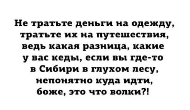Не тратьте деньги на одежду, тратьте их на путешествия, ведь какая разница, какие у вас кеды, если вы где-то в Сибири в глухом лесу, непонятно куда идти, боже, это что волки?!