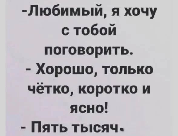 -Любимый, я хочу с тобой поговорить.
- Хорошо, только чётко, коротко и ясно!
- Пять тысяч.