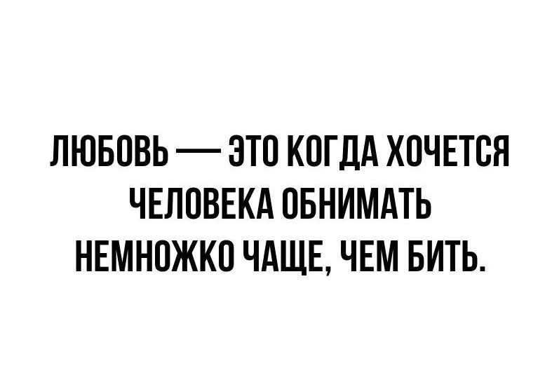 ЛЮБОВЬ — ЭТО КОГДА ХОЧЕТСЯ ЧЕЛОВЕКА ОБНИМИТЬ НЕМНОЖКО ЧАЩЕ, ЧЕМ БИТЬ.