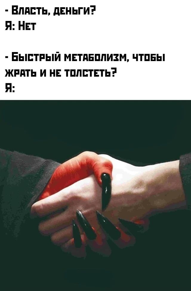- Власть, деньги? Я: Нет
- быстрый метаболизм, чтобы жрать и не толстеть? Я: