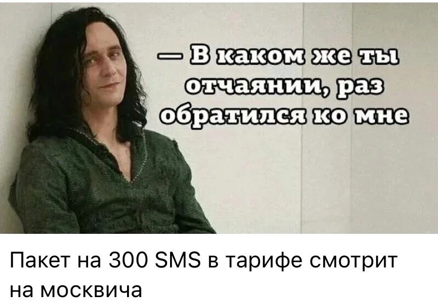 — В каком же ты отчаянии, раз обратился ко мне
Пакет на 300 SMS в тарифе смотрит на москвича