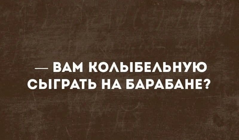 — ВАМ КОЛЫБЕЛЬНУЮ СЫГРАТЬ НА БАРАБАНЕ?