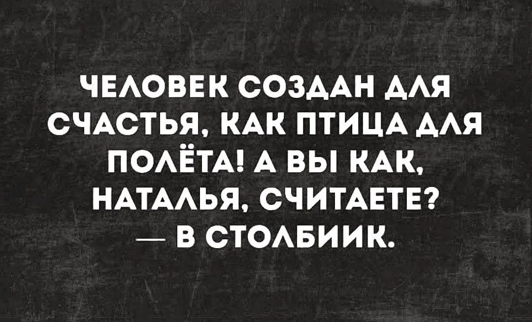 ЧЕЛОВЕК СОЗДАН ДЛЯ СЧАСТЬЯ, КАК ПТИЦА ДЛЯ ПОЛЁТА! А ВЫ КАК, НАТАЛЬЯ, СЧИТАЕТЕ? — В СТОЛБИК.