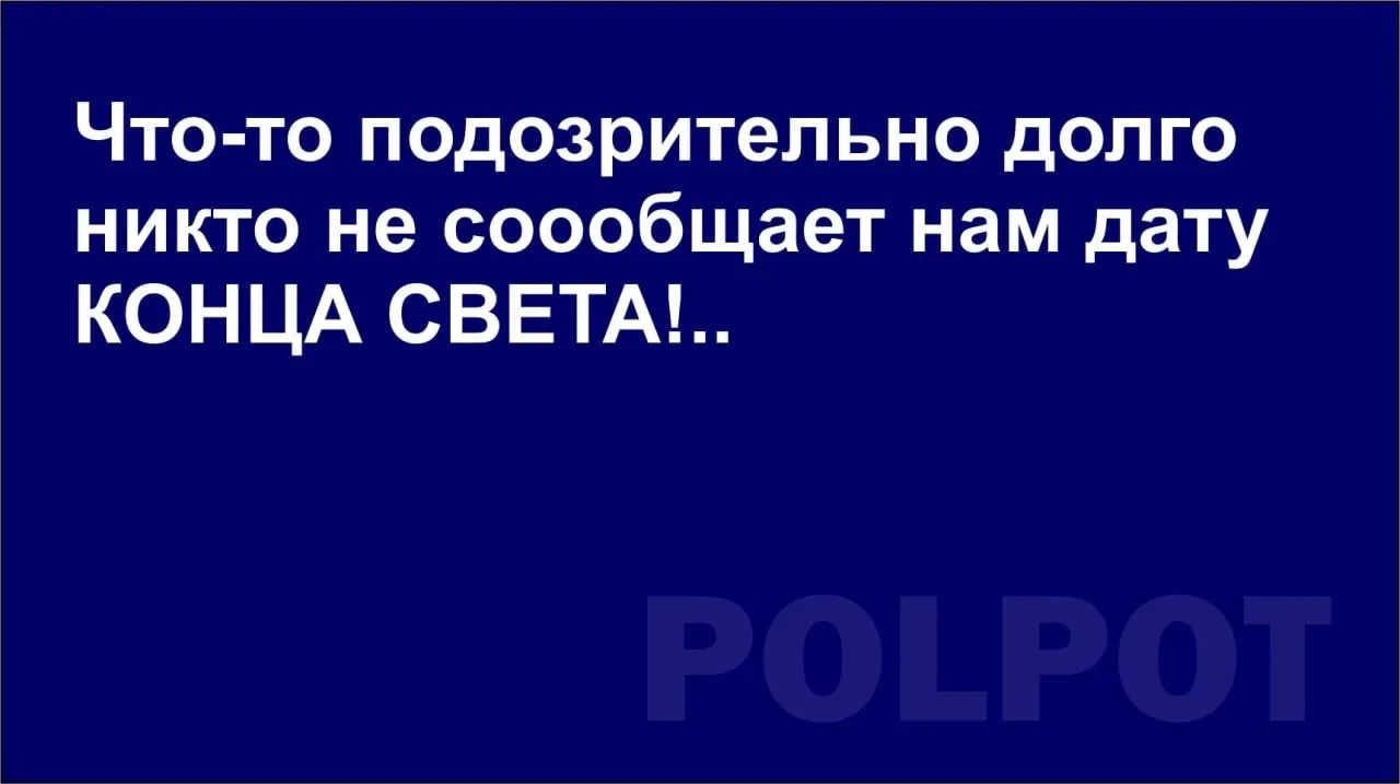 Что-то подозрительно долго никто не сообщает нам дату КОНЦА СВЕТА!.. POLPOT