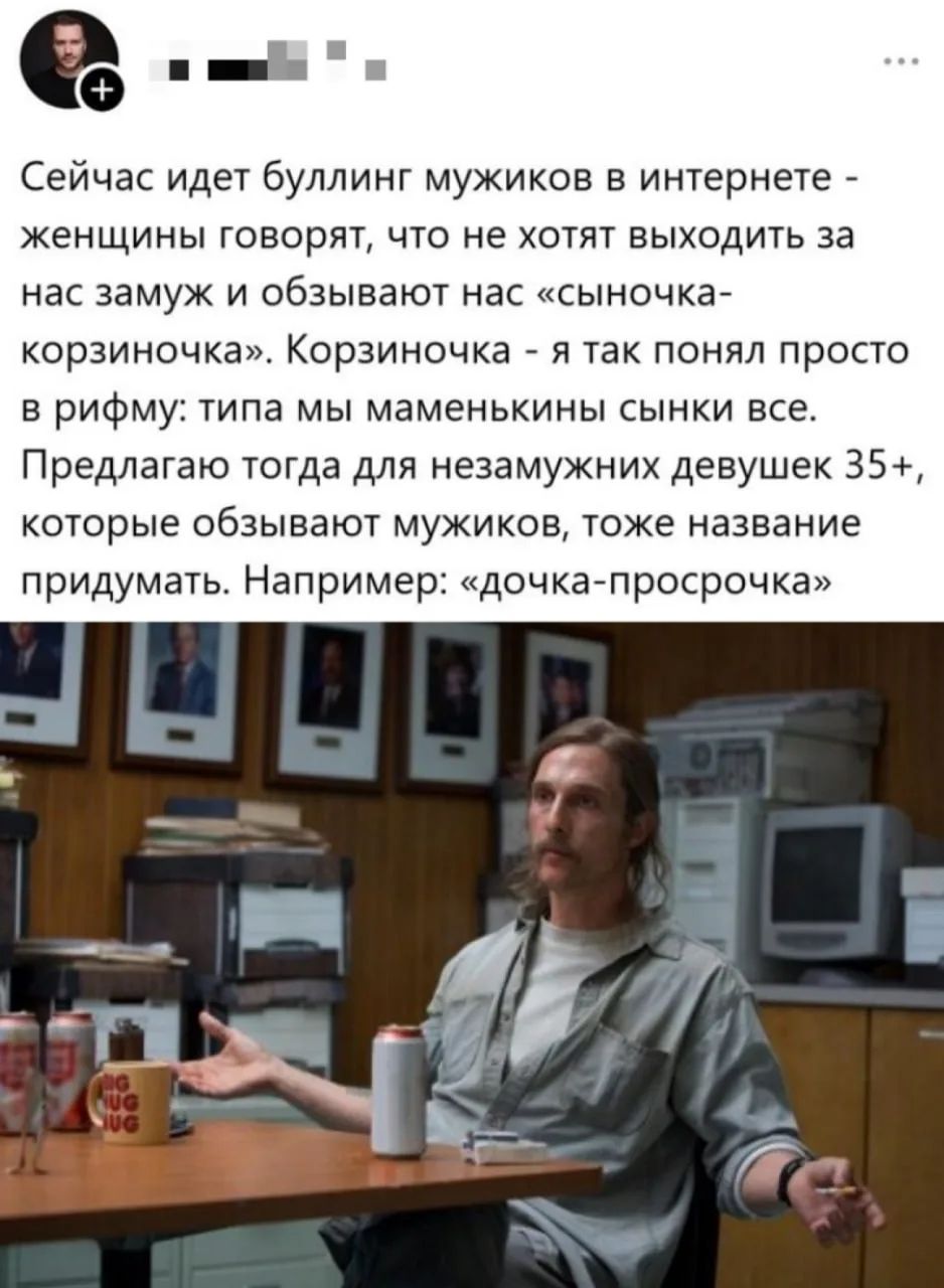 Сейчас идет буллинг мужиков в интернете - женщины говорят, что не хотят выходить за нас замуж и обзывают нас «сыночка-корзиночка». Корзиночка - я так понял просто в рифму: типа мы маменькины сынки все. Предлагаю тогда для незамужних девушек 35+, которые обзывают мужиков, тоже название придумать. Например: «дочка-просрочка»