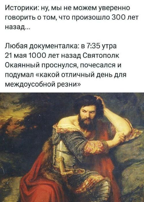 Историки: ну, мы не можем уверенно говорить о том, что произошло 300 лет назад... Любая документалка: в 7:35 утра 21 мая 1000 лет назад Святополк Окаянный проснулся, почесался и подумал «какой отличный день для междоусобной резни»