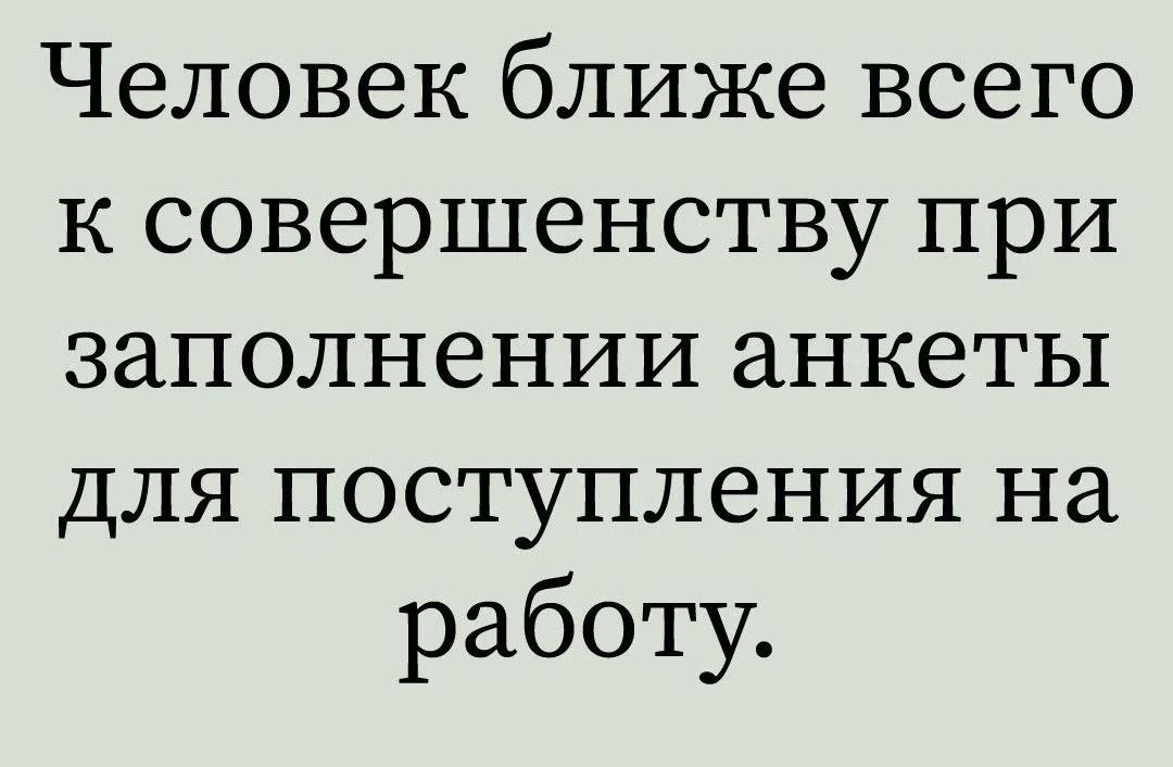 Человек ближе всего к совершенству при заполнении анкеты для поступления на работу.