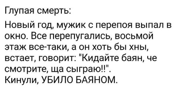 Глупая смерть: Новый год, мужик с перепоя выпал в окно. Все перепугались, восьмой этаж все-таки, а он хоть бы хны, встает, говорит: 