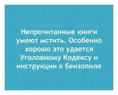 Непрочитанные книги умеют мстить. Особенно хорошо это удается Уголовному Кодексу и инструкции к бензопиле