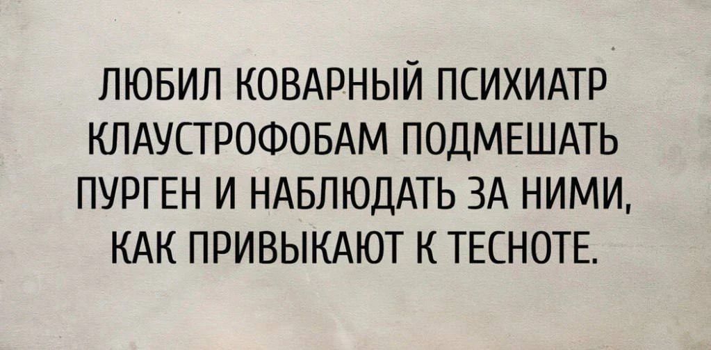 ЛЮБИЛ КОВАРНЫЙ ПСИХИАТР КЛАУСТРОФОБАМ ПОДМЕШАТЬ ПУРГЕН И НАБЛЮДАТЬ ЗА НИМИ, КАК ПРИВЫКАЮТ К ТЕСНОТЕ.