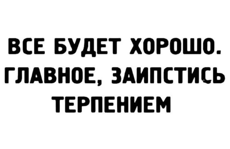 ВСЕ БУДЕТ ХОРОШО. ГЛАВНОЕ, ЗАИПСТИСЬ ТЕРПЕНИЕМ