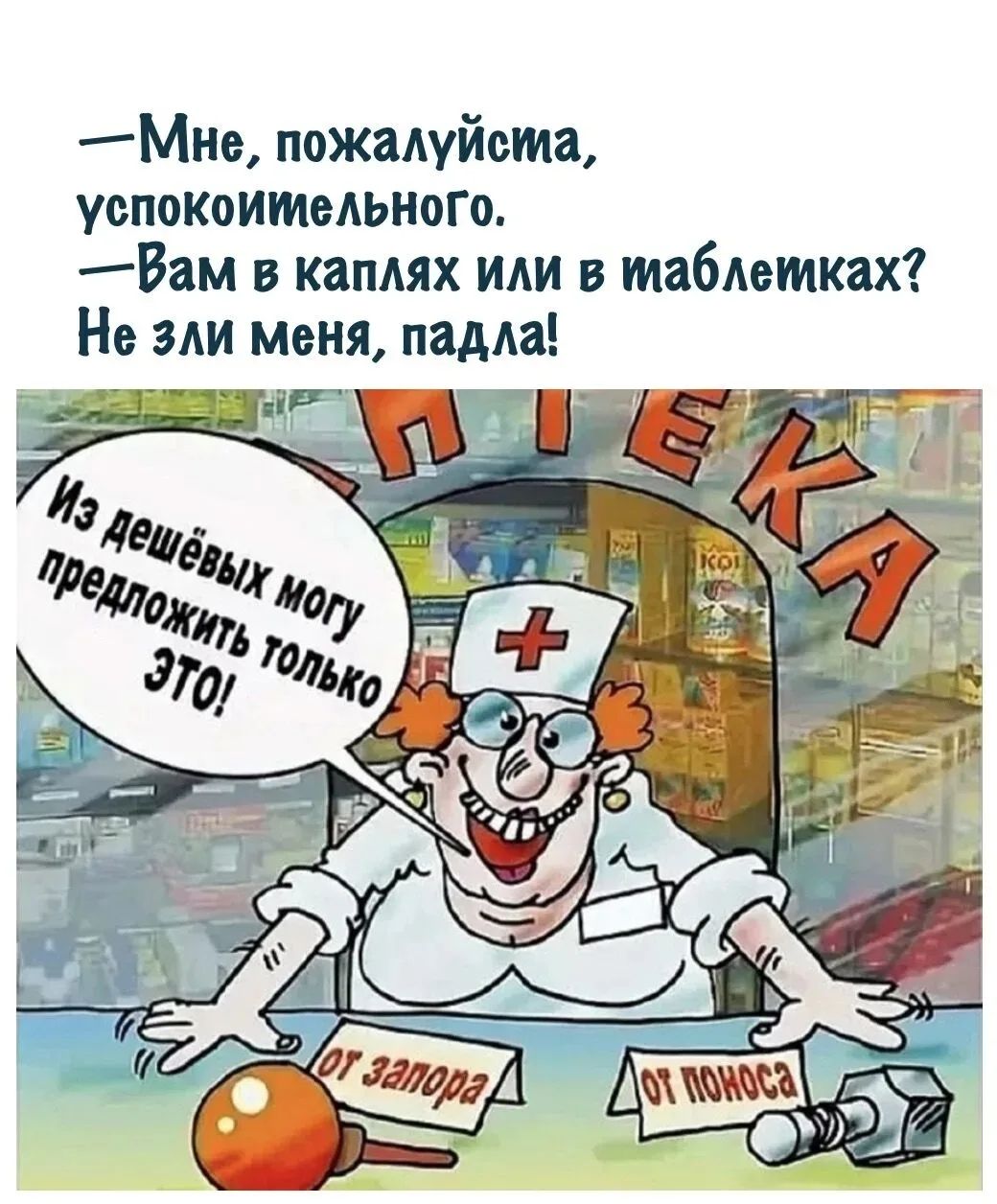 —Мне, пожалуйста, успокоительного. —Вам в каплях или в таблетках? Не зли меня, падла! Из дешёвых могу предложить только ЭТО! от запора от поноса АПТЕКА
