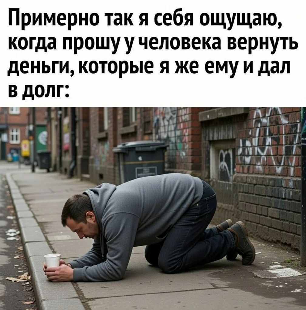 Примерно так я себя ощущаю, когда прошу у человека вернуть деньги, которые я же ему и дал в долг: