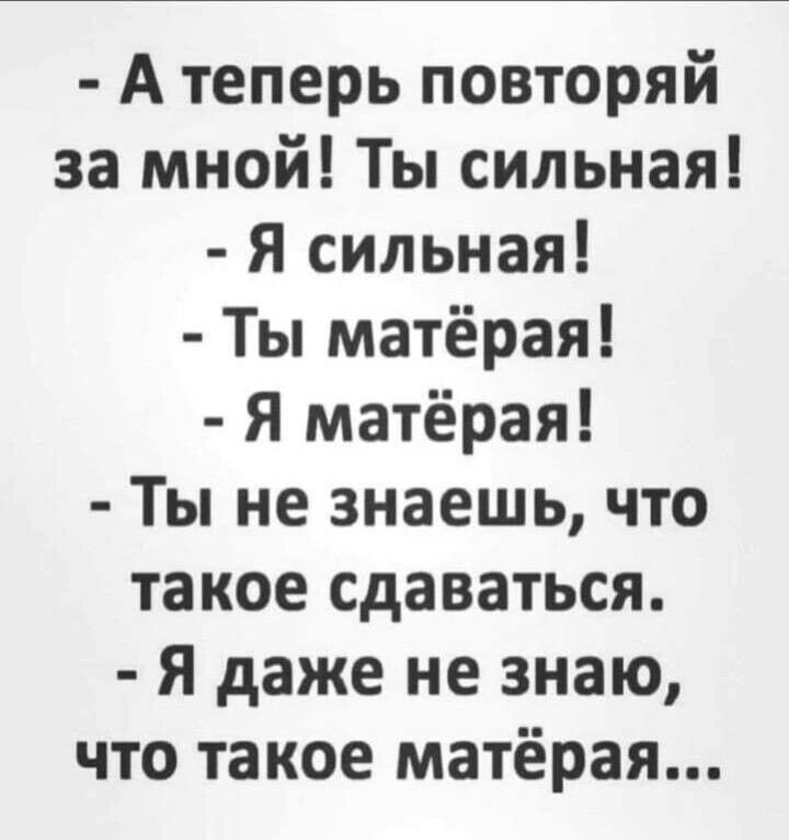 - А теперь повторяй за мной! Ты сильная!
- Я сильная!
- Ты матёрая!
- Я матёрая!
- Ты не знаешь, что такое сдаваться.
- Я даже не знаю, что такое матёрая...