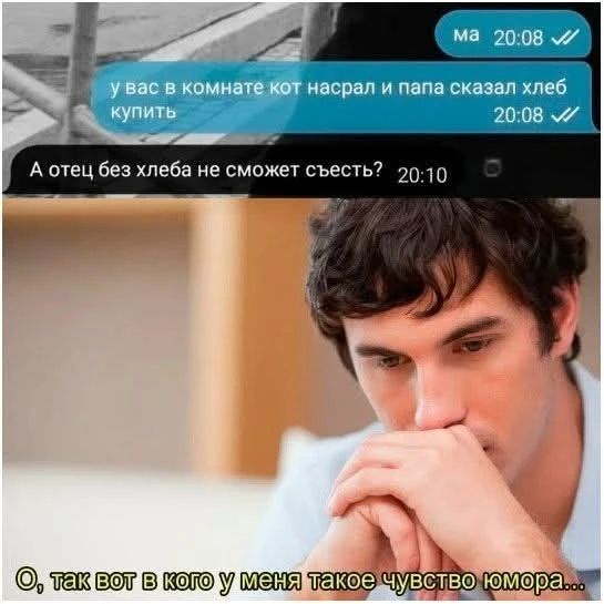 у вас в комнате кот насрал и папа сказал хлеб купить А отец без хлеба не сможет съесть? О, так вот в кого у меня такое чувство юмора...