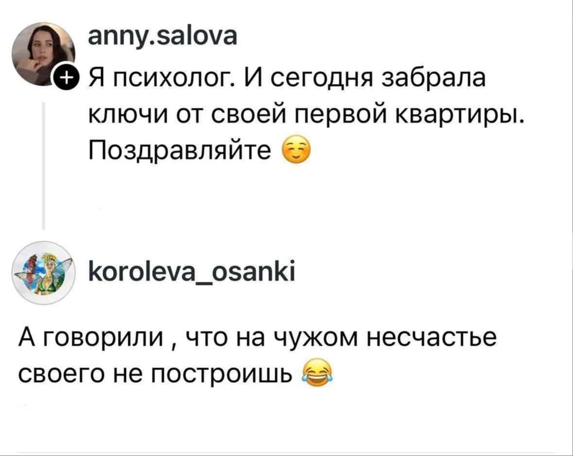 anny.salova Я психолог. И сегодня забрала ключи от своей первой квартиры. Поздравляйте 😊 koroleva_osanki А говорили, что на чужом несчастье своего не построишь 😂