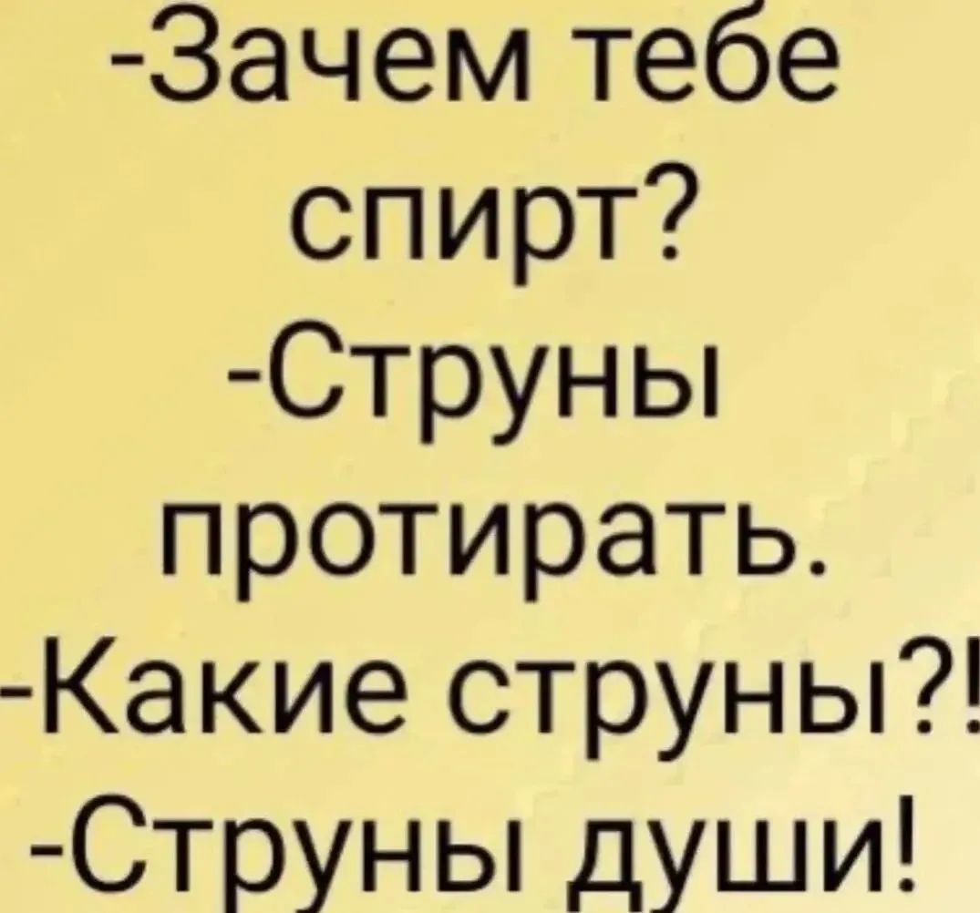 Зачем тебе спирт? Струны протирать. Какие струны?! Струны души!