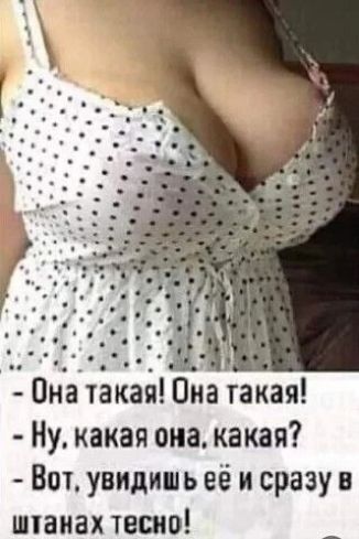 – Она такая! Она такая!
– Ну, какая она, какая?
– Вот, увидишь её и сразу в штанах тесно!