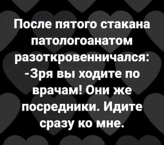 После пятого стакана патологоанатом разоткровенничался: -Зря вы ходите по врачам! Они же посредники. Идите сразу ко мне.