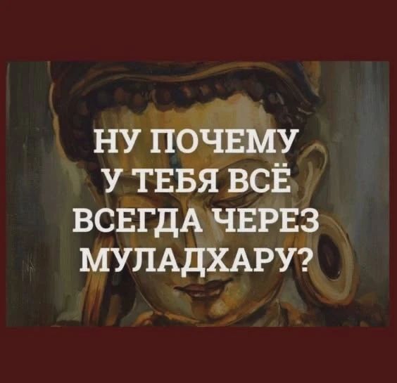 НУ ПОЧЕМУ У ТЕБЯ ВСЁ ВСЕГДА ЧЕРЕЗ МУЛАДХАРУ?