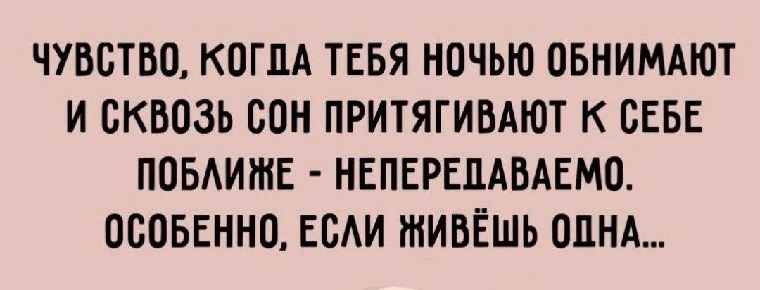 ЧУВСТВО, КОГДА ТЕБЯ НОЧЬЮ ОБНИМАЮТ И СКВОЗЬ СОН ПРИТЯГИВАЮТ К СЕБЕ ПОБЛИЖЕ - НЕПЕРЕДАВАЕМО. ОСОБЕННО, ЕСЛИ ЖИВЁШЬ ОДНА...