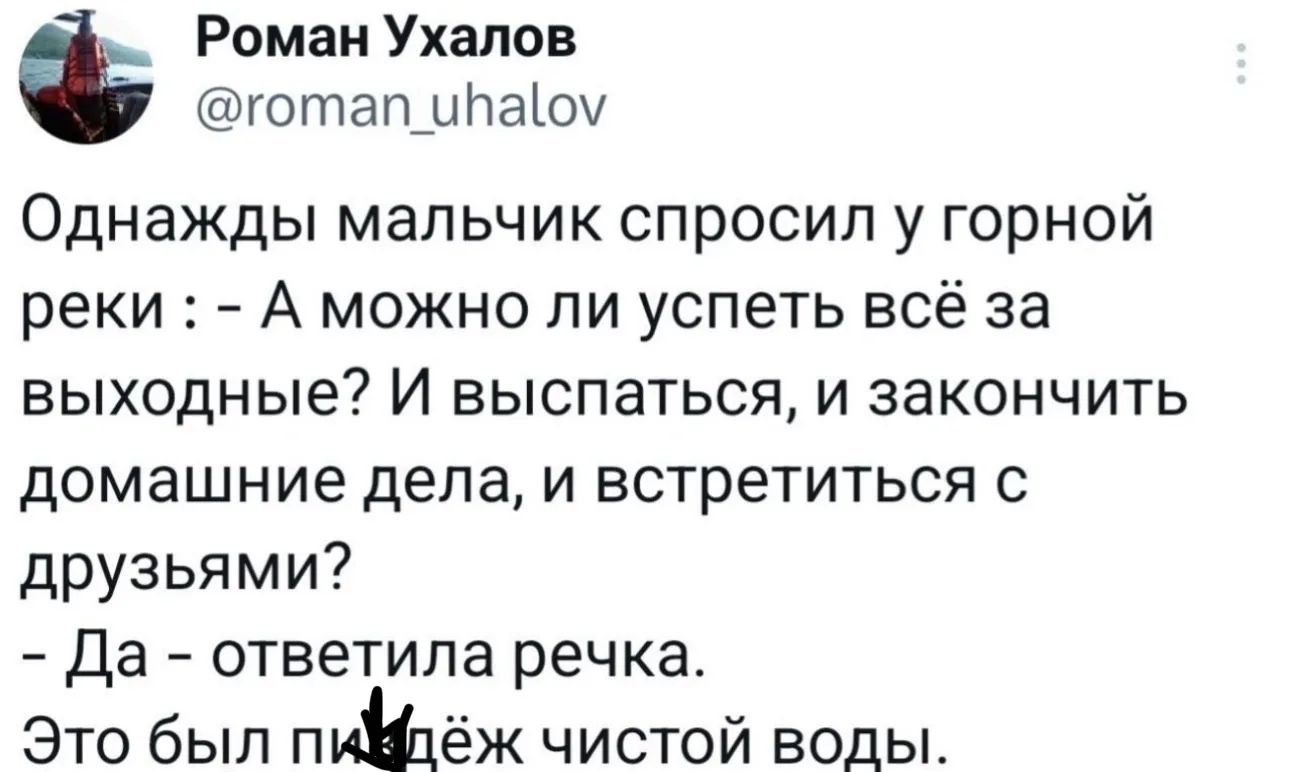 Роман Ухалов @roman_uhalov Однажды мальчик спросил у горной реки: - А можно ли успеть всё за выходные? И выспаться, и закончить домашние дела, и встретиться с друзьями? - Да - ответила речка. Это был пи*дёж чистой воды.