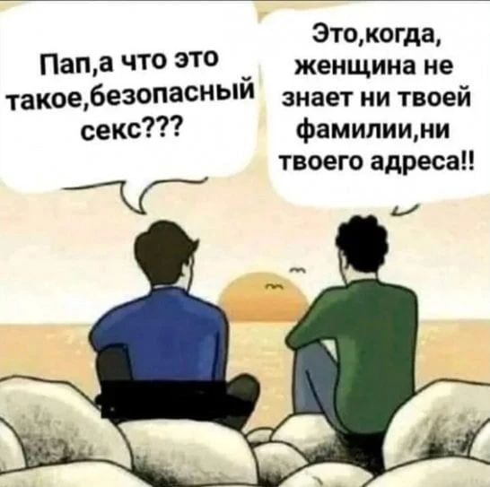 Пап, а что это такое, безопасный секс??? Это, когда, женщина не знает ни твоей фамилии, ни твоего адреса!!