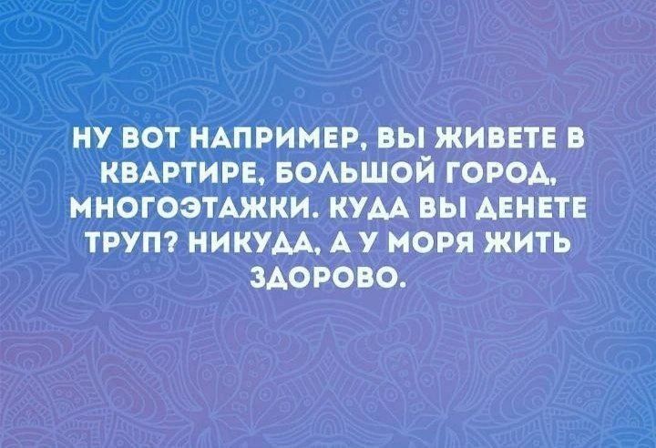 НУ ВОТ НАПРИМЕР, ВЫ ЖИВЕТЕ В КВАРТИРЕ, БОЛЬШОЙ ГОРОД, МНОГОЭТАЖКИ. КУДА ВЫ ДЕНЕТЕ ТРУП? НИКУДА, А У МОРЯ ЖИТЬ ЗДОРОВО.