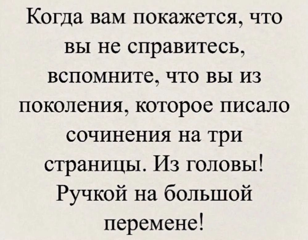 Когда вам покажется, что вы не справитесь, вспомните, что вы из поколения, которое писало сочинения на три страницы. Из головы! Ручкой на большой перемене!