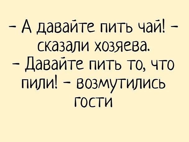 А давайте пить чай! - сказали хозяева. - Давайте пить то, что пили! - возмутились гости