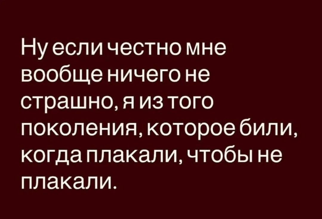 Ну если честно мне вообще ничего не страшно, я из того поколения, которое били, когда плакали, чтобы не плакали.