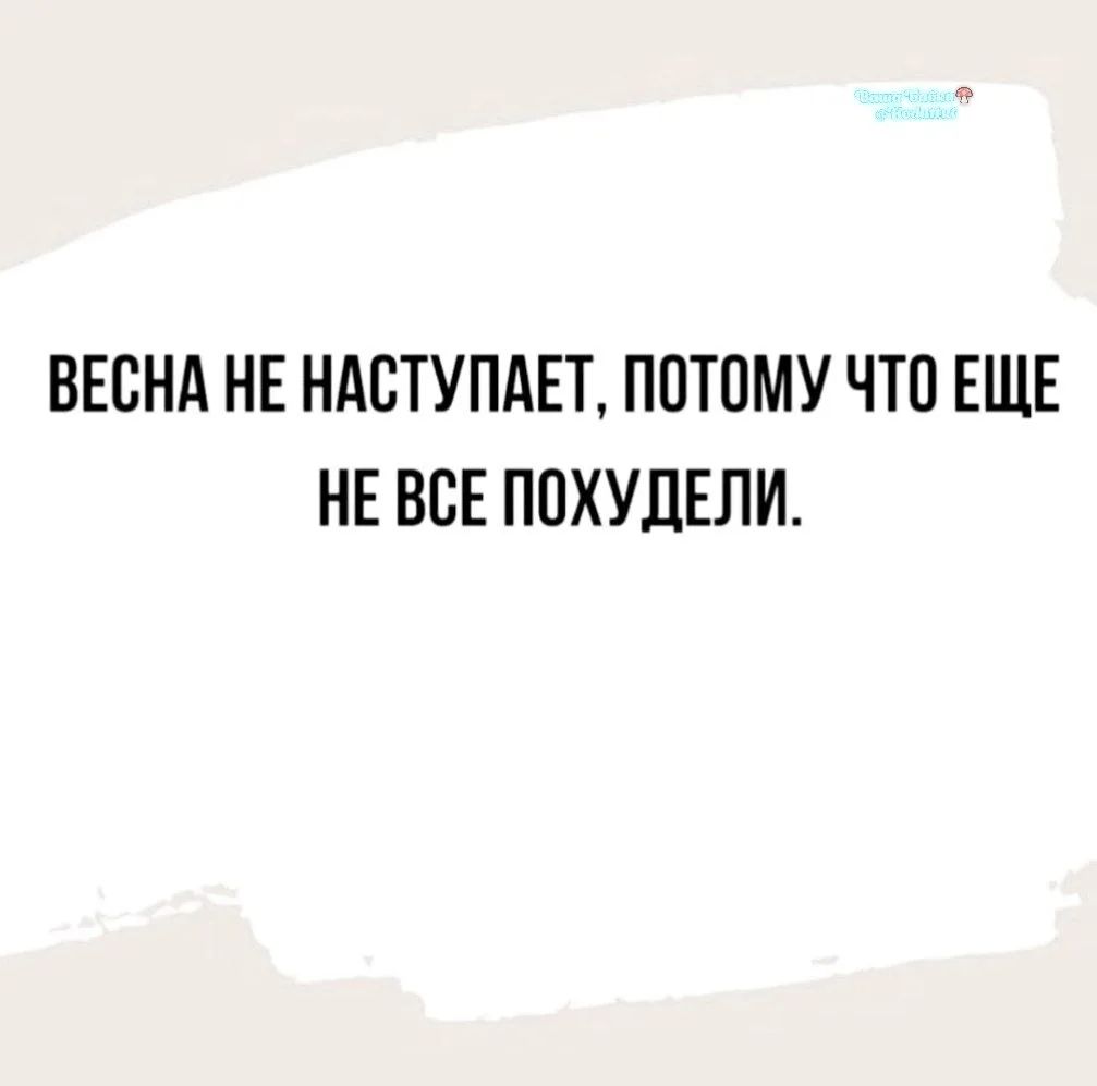 ВЕСНА НЕ НАСТУПАЕТ, ПОТОМУ ЧТО ЕЩЕ НЕ ВСЕ ПОХУДЕЛИ.