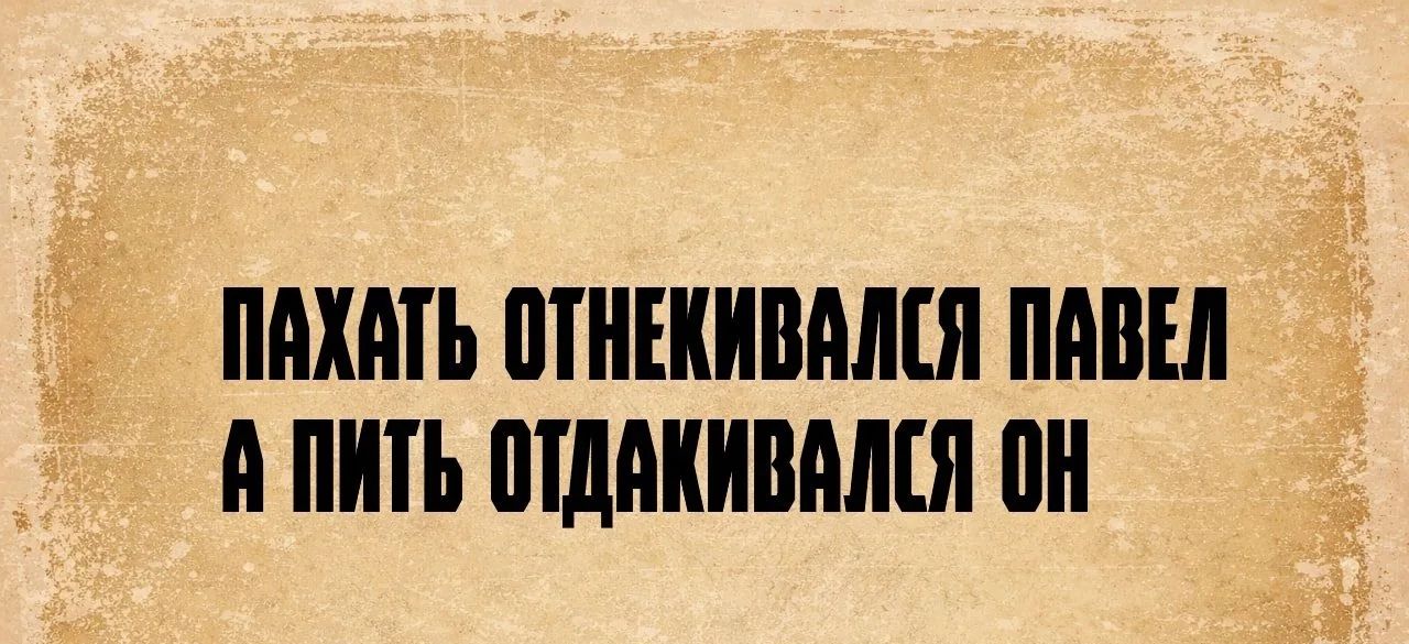 ПАХАТЬ ОТНЕКИВАЛСЯ ПАВЕЛ А ПИТЬ ОТДАКИВАЛСЯ ОН